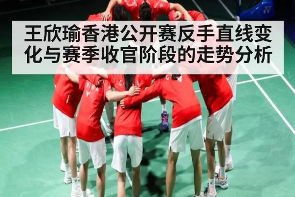 王欣瑜香港公开赛反手直线变化与赛季收官阶段的走势分析